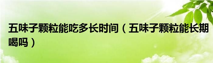 五味子颗粒能吃多长时间（五味子颗粒能长期喝吗）