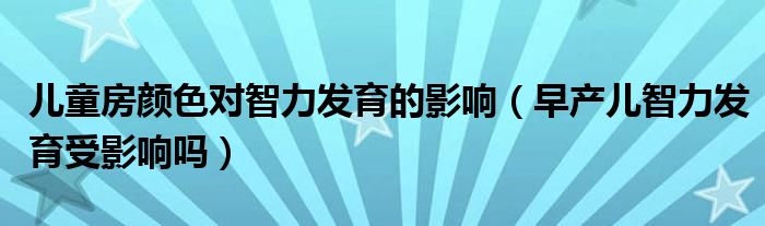 儿童房颜色对智力发育的影响（早产儿智力发育受影响吗）