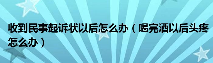 收到民事起诉状以后怎么办（喝完酒以后头疼怎么办）