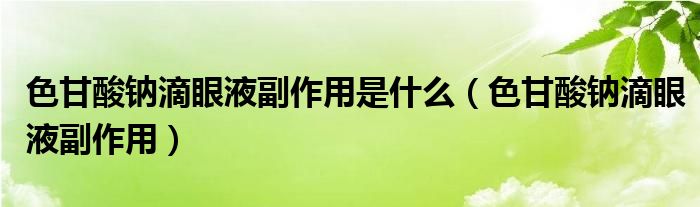 色甘酸钠滴眼液副作用是什么（色甘酸钠滴眼液副作用）