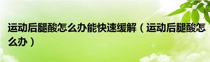 运动后腿酸怎么办能快速缓解（运动后腿酸怎么办）