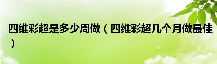 四维彩超是多少周做（四维彩超几个月做最佳）