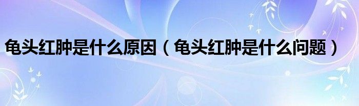 龟头红肿是什么原因（龟头红肿是什么问题）