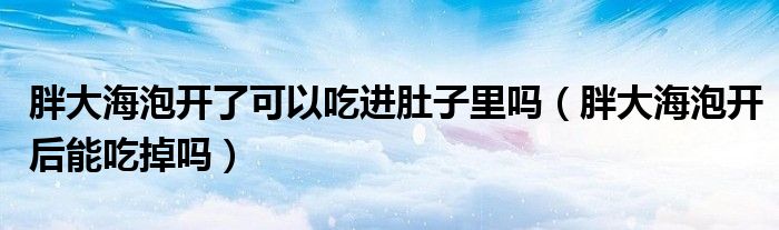 胖大海泡开了可以吃进肚子里吗（胖大海泡开后能吃掉吗）