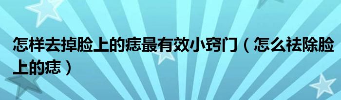 怎样去掉脸上的痣最有效小窍门（怎么祛除脸上的痣）