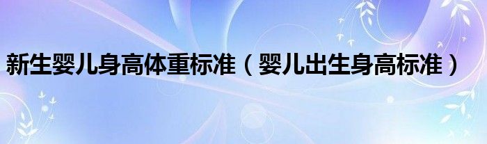 新生婴儿身高体重标准（婴儿出生身高标准）