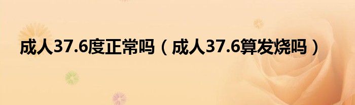 成人37.6度正常吗（成人37.6算发烧吗）