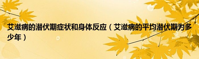 艾滋病的潜伏期症状和身体反应（艾滋病的平均潜伏期为多少年）