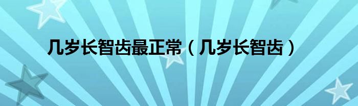 几岁长智齿最正常（几岁长智齿）