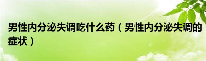 男性内分泌失调吃什么药（男性内分泌失调的症状）