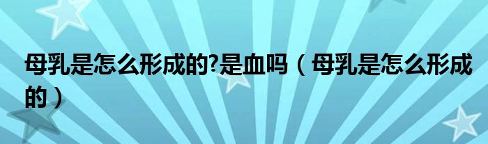 母乳是怎么形成的?是血吗（母乳是怎么形成的）