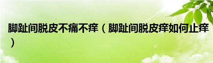 脚趾间脱皮不痛不痒（脚趾间脱皮痒如何止痒）