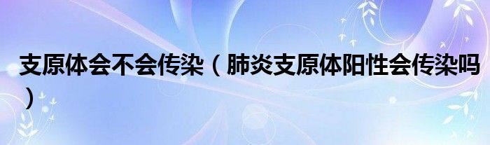 支原体会不会传染（肺炎支原体阳性会传染吗）