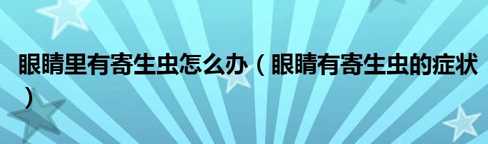 眼睛里有寄生虫怎么办（眼睛有寄生虫的症状）