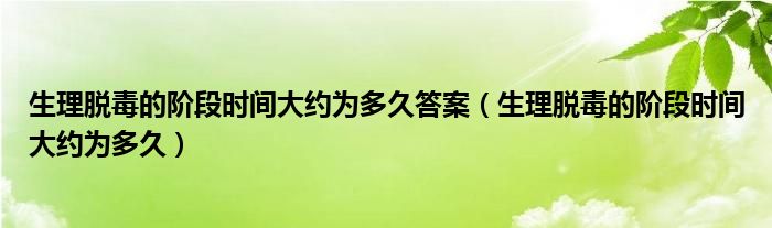 生理脱毒的阶段时间大约为多久答案（生理脱毒的阶段时间大约为多久）