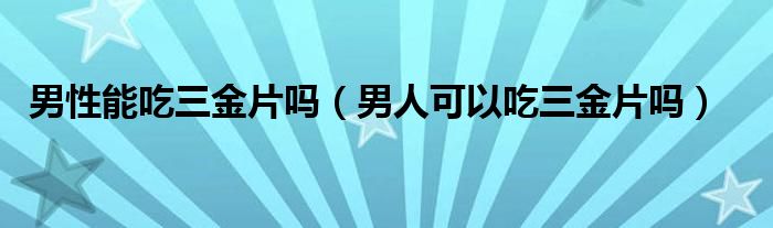 男性能吃三金片吗（男人可以吃三金片吗）