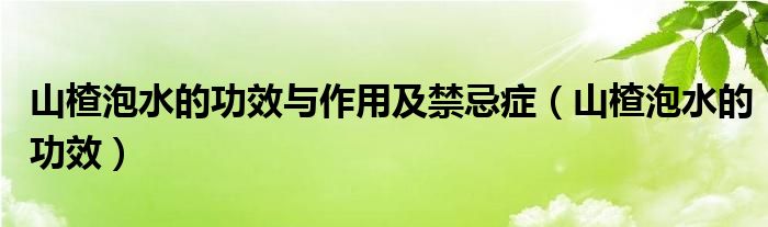 山楂泡水的功效与作用及禁忌症（山楂泡水的功效）