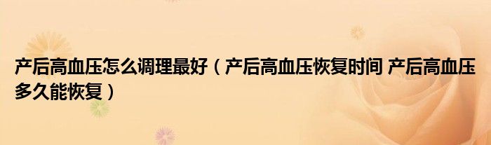 产后高血压怎么调理最好（产后高血压恢复时间 产后高血压多久能恢复）