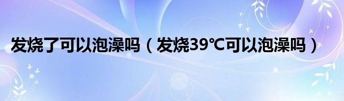 发烧了可以泡澡吗（发烧39℃可以泡澡吗）