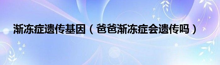 渐冻症遗传基因（爸爸渐冻症会遗传吗）