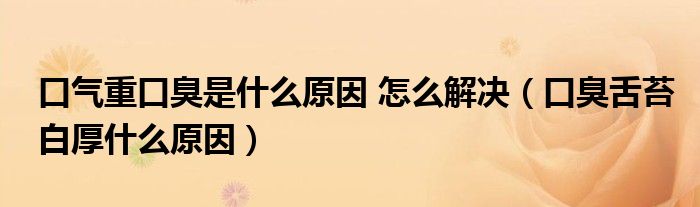 口气重口臭是什么原因 怎么解决（口臭舌苔白厚什么原因）