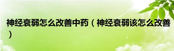 神经衰弱怎么改善中药（神经衰弱该怎么改善）