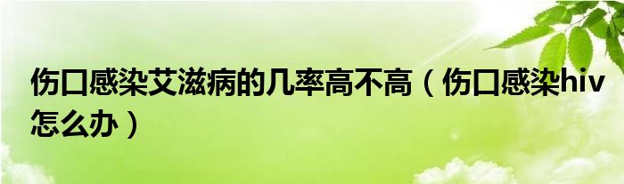 伤口感染艾滋病的几率高不高（伤口感染hiv怎么办）