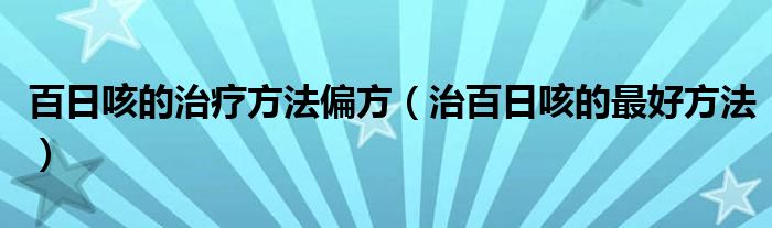 百日咳的治疗方法偏方（治百日咳的最好方法）