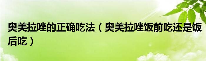 奥美拉唑的正确吃法（奥美拉唑饭前吃还是饭后吃）