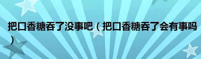 把口香糖吞了没事吧（把口香糖吞了会有事吗）