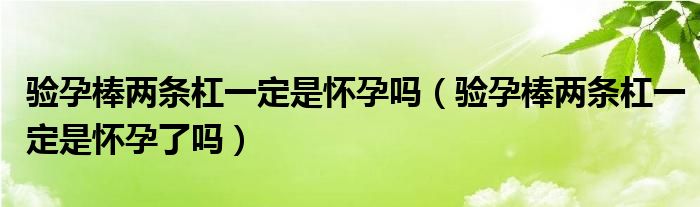 验孕棒两条杠一定是怀孕吗（验孕棒两条杠一定是怀孕了吗）