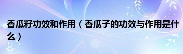 香瓜籽功效和作用（香瓜子的功效与作用是什么）