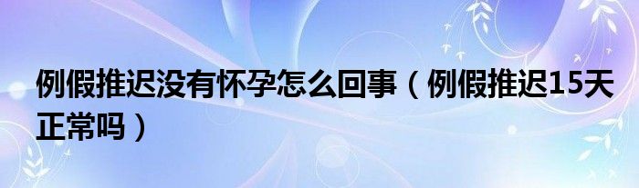 例假推迟没有怀孕怎么回事（例假推迟15天正常吗）