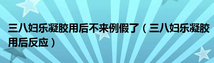 三八妇乐凝胶用后不来例假了（三八妇乐凝胶用后反应）