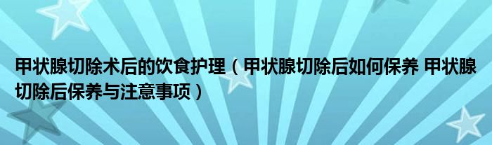 甲状腺切除术后的饮食护理（甲状腺切除后如何保养 甲状腺切除后保养与注意事项）