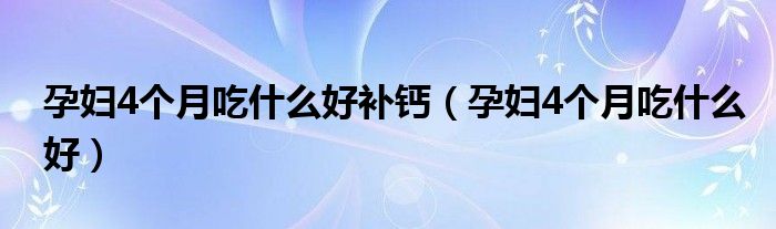 孕妇4个月吃什么好补钙（孕妇4个月吃什么好）