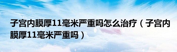 子宫内膜厚11毫米严重吗怎么治疗（子宫内膜厚11毫米严重吗）