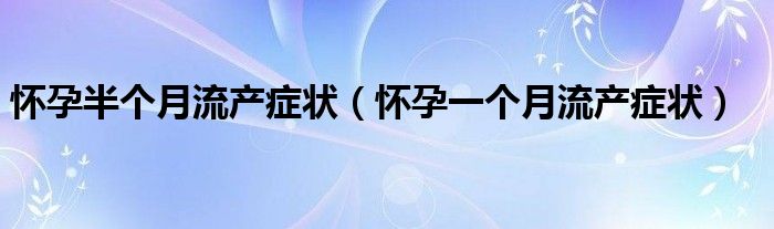 怀孕半个月流产症状（怀孕一个月流产症状）