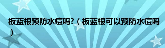 板蓝根预防水痘吗?（板蓝根可以预防水痘吗）