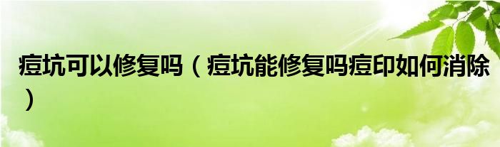 痘坑可以修复吗（痘坑能修复吗痘印如何消除）