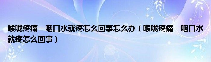 喉咙疼痛一咽口水就疼怎么回事怎么办（喉咙疼痛一咽口水就疼怎么回事）