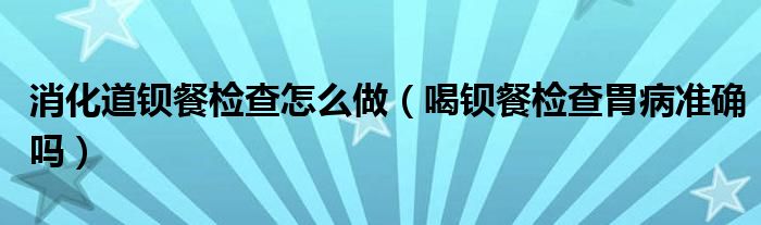 消化道钡餐检查怎么做（喝钡餐检查胃病准确吗）