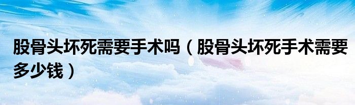 股骨头坏死需要手术吗（股骨头坏死手术需要多少钱）