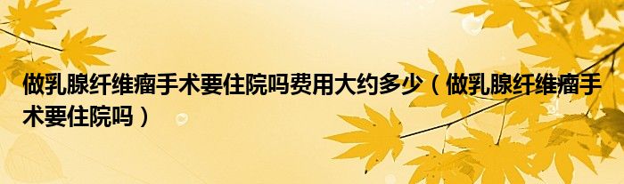 做乳腺纤维瘤手术要住院吗费用大约多少（做乳腺纤维瘤手术要住院吗）