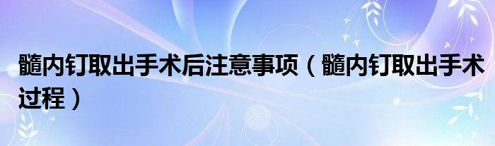 髓内钉取出手术后注意事项（髓内钉取出手术过程）