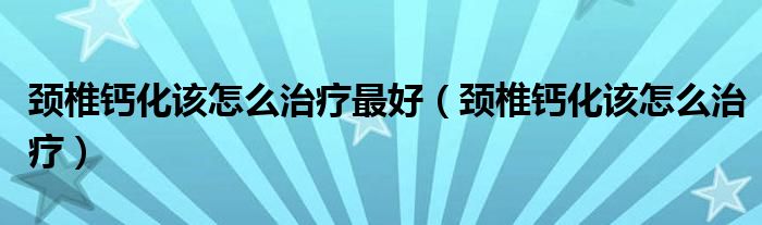 颈椎钙化该怎么治疗最好（颈椎钙化该怎么治疗）