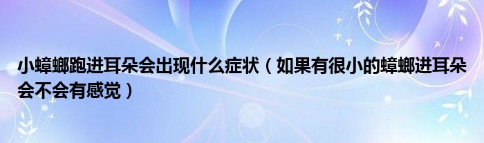 小蟑螂跑进耳朵会出现什么症状（如果有很小的蟑螂进耳朵会不会有感觉）