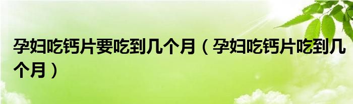 孕妇吃钙片要吃到几个月（孕妇吃钙片吃到几个月）