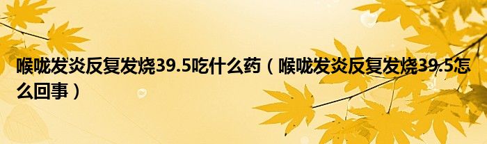 喉咙发炎反复发烧39.5吃什么药（喉咙发炎反复发烧39.5怎么回事）