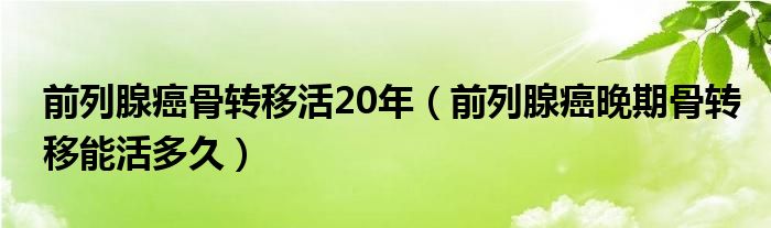 前列腺癌骨转移活20年（前列腺癌晚期骨转移能活多久）